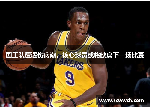 國王隊遭遇傷病潮，核心球員或將缺席下一場比賽